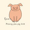 Missing you pig time